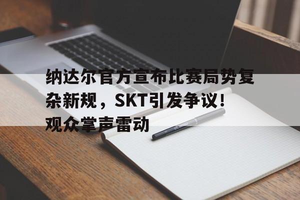 九游体育-纳达尔官方宣布比赛局势复杂新规，SKT引发争议！观众掌声雷动(纳达尔的比赛时间)