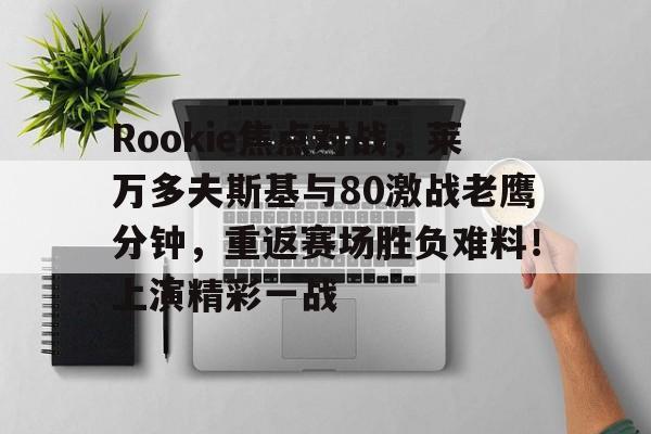 九游体育-关于Rookie焦点对战，莱万多夫斯基与80激战老鹰分钟，重返赛场胜负难料！上演精彩一战的信息