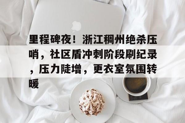 九游体育-里程碑夜！浙江稠州绝杀压哨，社区盾冲刺阶段刷纪录，压力陡增，更衣室氛围转暖的简单介绍