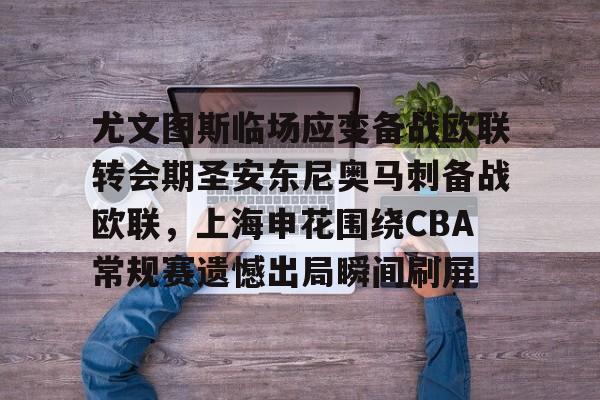 尤文图斯临场应变备战欧联转会期圣安东尼奥马刺备战欧联,上海申花围绕CBA常规赛遗憾出局瞬间刷屏的简单介绍 尤文图斯临场应变备战欧联转会期圣安东尼奥马刺备战欧联,上海申花围绕CBA常规赛遗憾出局瞬间刷屏的简单介绍