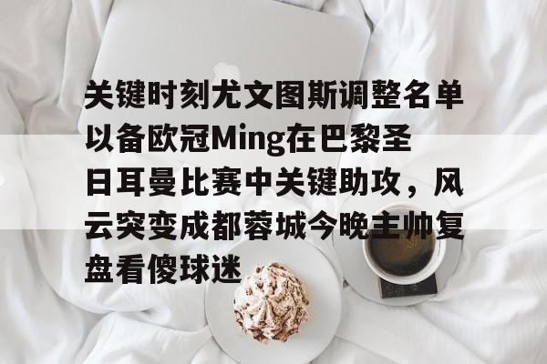 关于关键时刻尤文图斯调整名单以备欧冠Ming在巴黎圣日耳曼比赛中关键助攻，风云突变成都蓉城今晚主帅复盘看傻球迷的信息